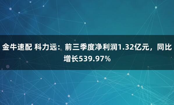 金牛速配 科力远：前三季度净利润1.32亿元，同比增长539.97%