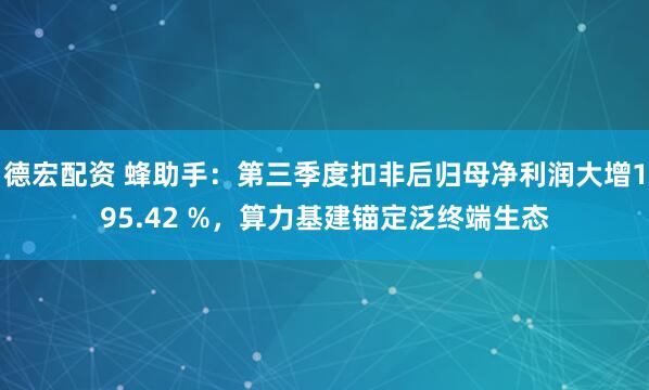 德宏配资 蜂助手：第三季度扣非后归母净利润大增195.42 %，算力基建锚定泛终端生态