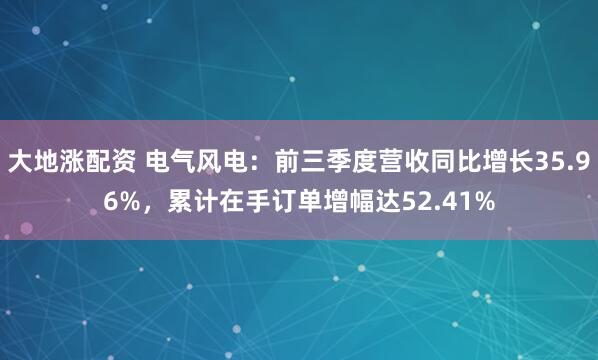大地涨配资 电气风电：前三季度营收同比增长35.96%，累计在手订单增幅达52.41%