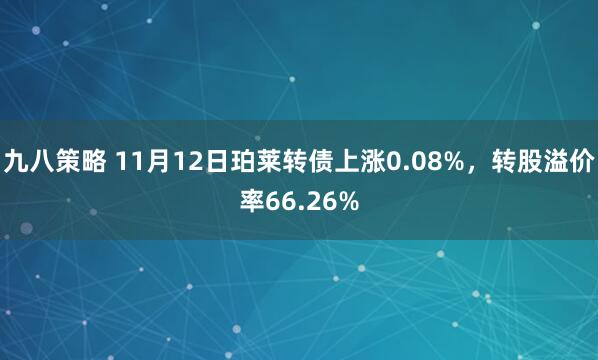 九八策略 11月12日珀莱转债上涨0.08%，转股溢价率66.26%