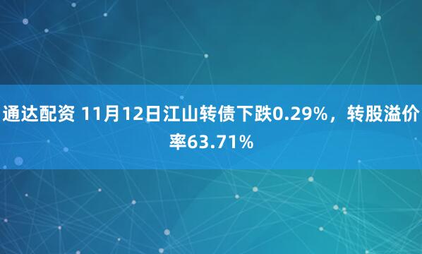 通达配资 11月12日江山转债下跌0.29%，转股溢价率63.71%