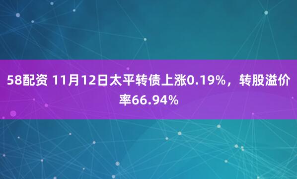 58配资 11月12日太平转债上涨0.19%，转股溢价率66.94%