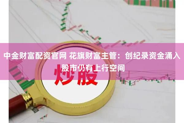 中金财富配资官网 花旗财富主管：创纪录资金涌入 股市仍有上行空间