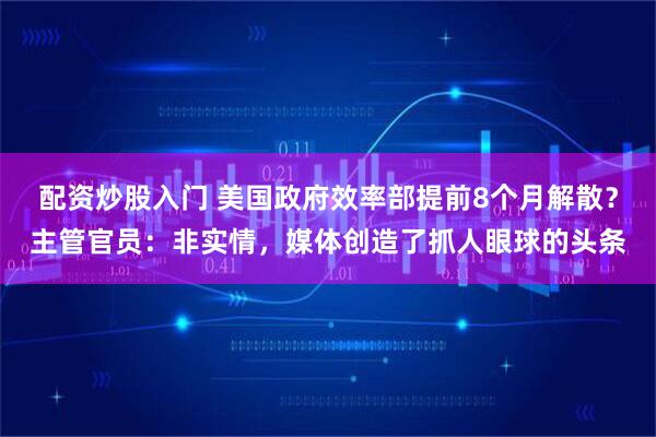 配资炒股入门 美国政府效率部提前8个月解散?主管官员:非实情,媒体创造了抓人眼球的头条