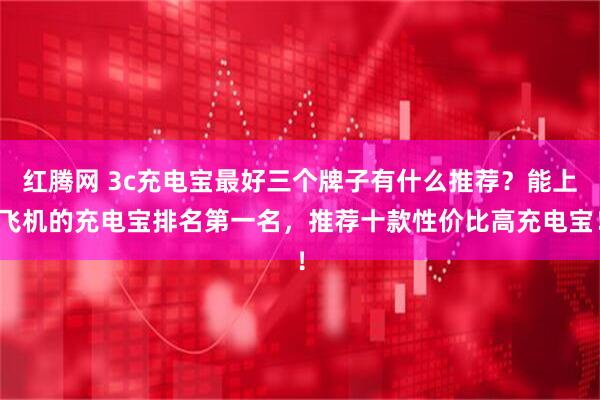 红腾网 3c充电宝最好三个牌子有什么推荐？能上飞机的充电宝排名第一名，推荐十款性价比高充电宝！