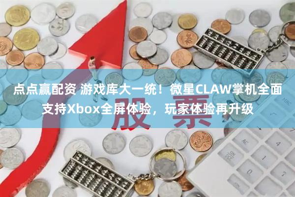 点点赢配资 游戏库大一统！微星CLAW掌机全面支持Xbox全屏体验，玩家体验再升级