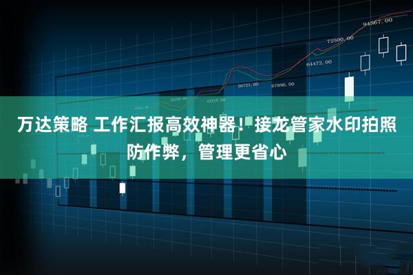 万达策略 工作汇报高效神器！接龙管家水印拍照防作弊，管理更省心