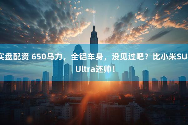 实盘配资 650马力,全铝车身,没见过吧?比小米SU7 Ultra还帅!