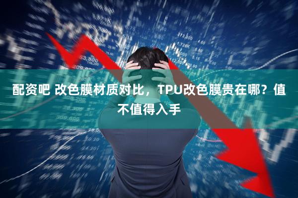 配资吧 改色膜材质对比，TPU改色膜贵在哪？值不值得入手