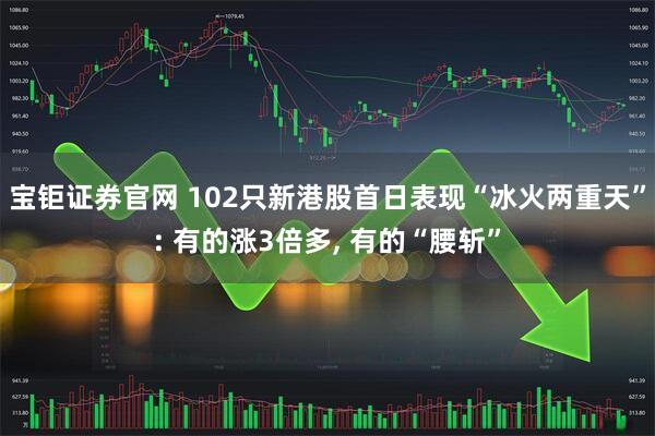 宝钜证券官网 102只新港股首日表现“冰火两重天”: 有的涨3倍多, 有的“腰斩”