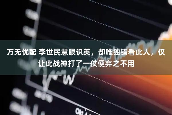 万无优配 李世民慧眼识英，却唯独错看此人，仅让此战神打了一仗便弃之不用