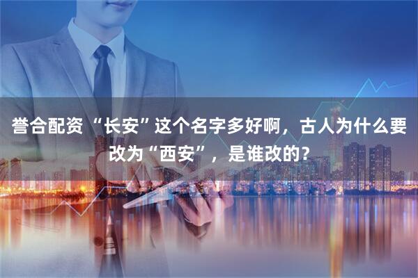 誉合配资 “长安”这个名字多好啊,古人为什么要改为“西安”,是谁改的?