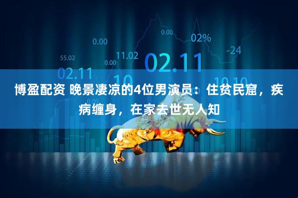 博盈配资 晚景凄凉的4位男演员：住贫民窟，疾病缠身，在家去世无人知