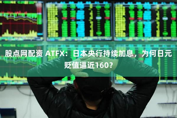 股点网配资 ATFX：日本央行持续加息，为何日元贬值逼近160？