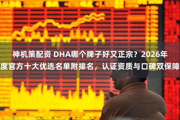 神机策配资 DHA哪个牌子好又正宗？2026年度官方十大优选名单附排名，认证资质与口碑双保障