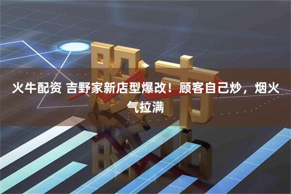 火牛配资 吉野家新店型爆改！顾客自己炒，烟火气拉满