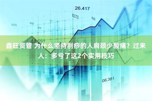 鑫旺资管 为什么坚持刮痧的人肩颈少酸痛？过来人：多亏了这2个实用技巧