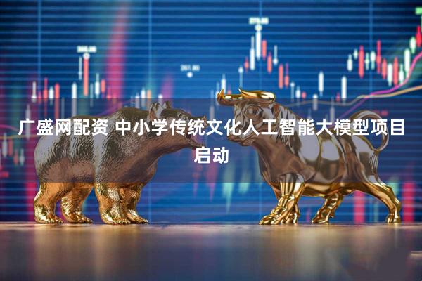 广盛网配资 中小学传统文化人工智能大模型项目启动