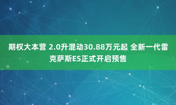 期权大本营 2.0升混动30.88万元起 全新一代雷克萨斯ES正式开启预售