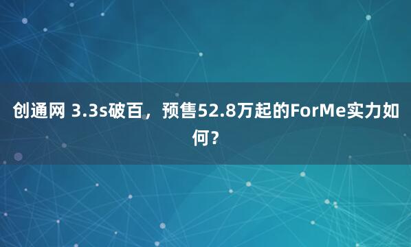创通网 3.3s破百，预售52.8万起的ForMe实力如何？